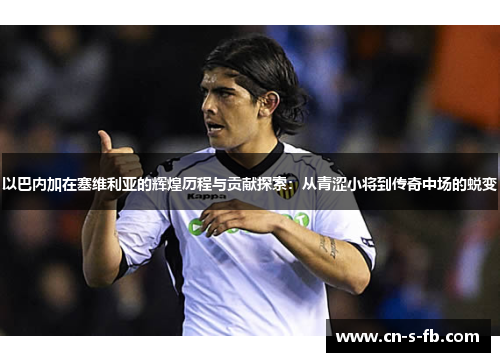 以巴内加在塞维利亚的辉煌历程与贡献探索：从青涩小将到传奇中场的蜕变