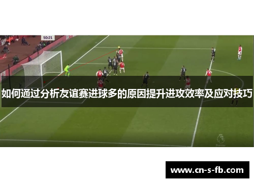 如何通过分析友谊赛进球多的原因提升进攻效率及应对技巧