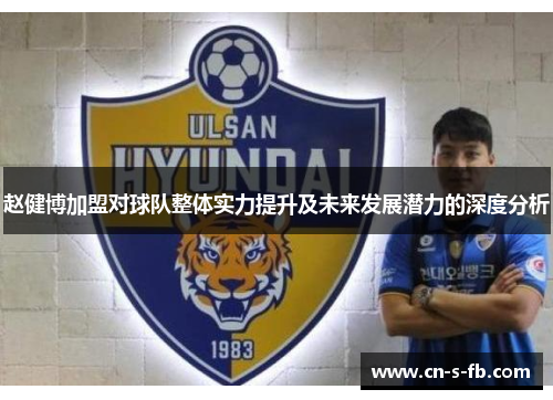 赵健博加盟对球队整体实力提升及未来发展潜力的深度分析