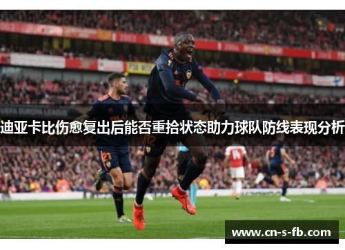 迪亚卡比伤愈复出后能否重拾状态助力球队防线表现分析