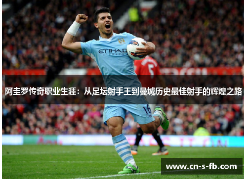 阿圭罗传奇职业生涯：从足坛射手王到曼城历史最佳射手的辉煌之路