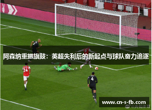 阿森纳重振旗鼓:英超失利后的新起点与球队奋力追逐 阿森纳重振旗鼓:英超失利后的新起点与球队奋力追逐