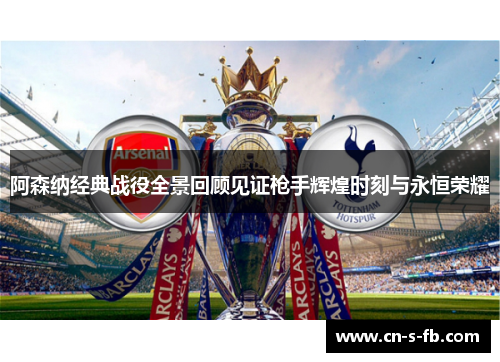 阿森纳经典战役全景回顾见证枪手辉煌时刻与永恒荣耀 阿森纳经典战役全景回顾见证枪手辉煌时刻与永恒荣耀