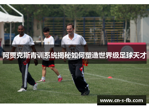 阿贾克斯青训系统揭秘如何塑造世界级足球天才