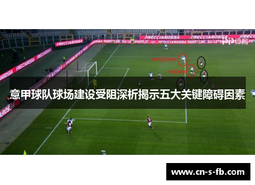 意甲球队球场建设受阻深析揭示五大关键障碍因素 意甲球队球场建设受阻深析揭示五大关键障碍因素