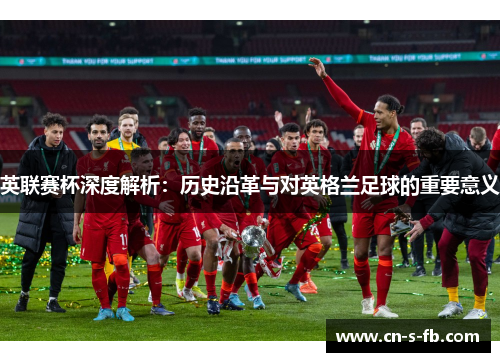 英联赛杯深度解析：历史沿革与对英格兰足球的重要意义