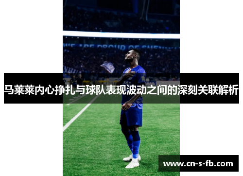 马莱莱内心挣扎与球队表现波动之间的深刻关联解析