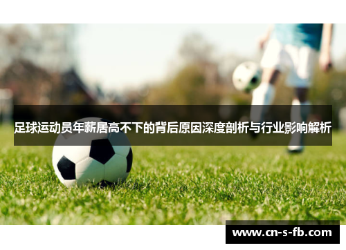 足球运动员年薪居高不下的背后原因深度剖析与行业影响解析