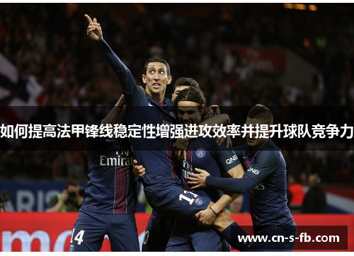 如何提高法甲锋线稳定性增强进攻效率并提升球队竞争力