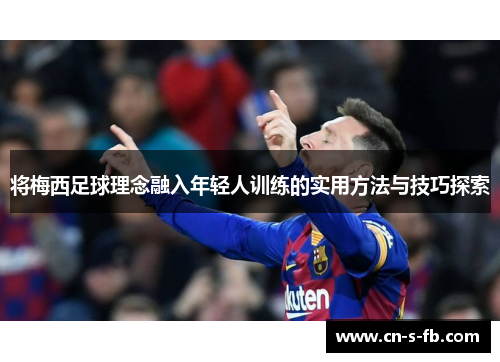 将梅西足球理念融入年轻人训练的实用方法与技巧探索