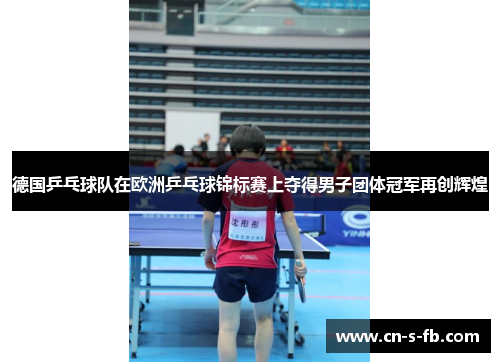 德国乒乓球队在欧洲乒乓球锦标赛上夺得男子团体冠军再创辉煌