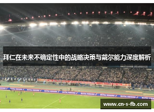 拜仁在未来不确定性中的战略决策与戴尔能力深度解析