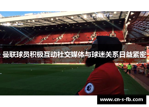 曼联球员积极互动社交媒体与球迷关系日益紧密