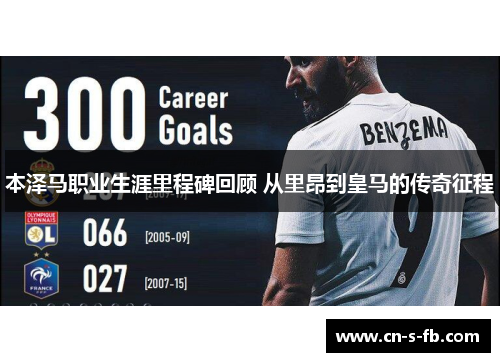 本泽马职业生涯里程碑回顾 从里昂到皇马的传奇征程