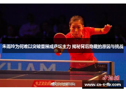 朱雨玲为何难以突破重围成乒坛主力 揭秘背后隐藏的原因与挑战