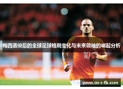 梅西退役后的全球足球格局变化与未来领袖的崛起分析