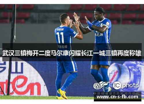 武汉三镇梅开二度马尔康闪耀长江一城三镇再度称雄 武汉三镇梅开二度马尔康闪耀长江一城三镇再度称雄