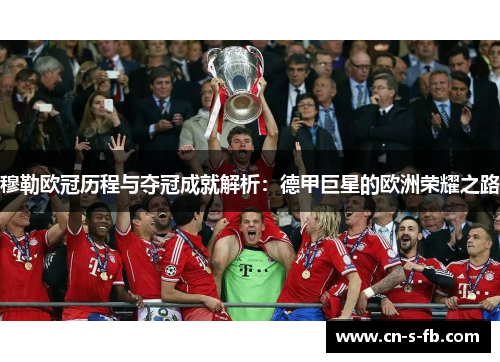 穆勒欧冠历程与夺冠成就解析：德甲巨星的欧洲荣耀之路