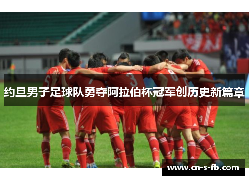 约旦男子足球队勇夺阿拉伯杯冠军创历史新篇章