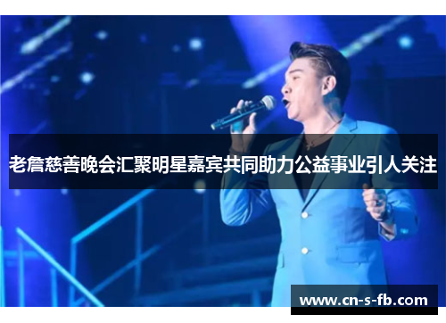 老詹慈善晚会汇聚明星嘉宾共同助力公益事业引人关注 老詹慈善晚会汇聚明星嘉宾共同助力公益事业引人关注