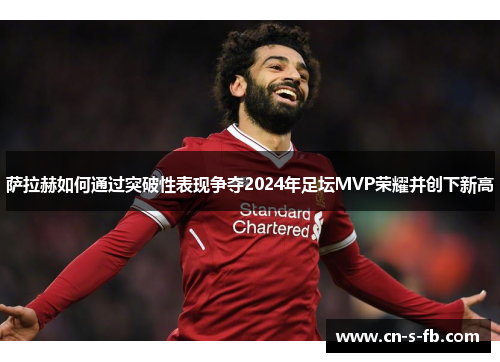 萨拉赫如何通过突破性表现争夺2024年足坛MVP荣耀并创下新高 萨拉赫如何通过突破性表现争夺2024年足坛MVP荣耀并创下新高