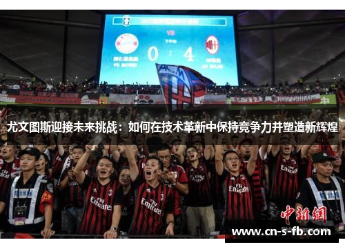 尤文图斯迎接未来挑战：如何在技术革新中保持竞争力并塑造新辉煌