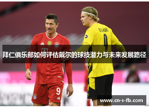 拜仁俱乐部如何评估戴尔的球技潜力与未来发展路径