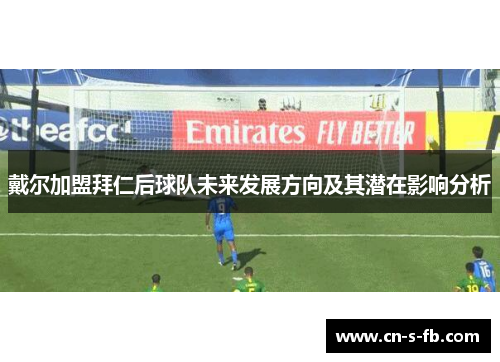 戴尔加盟拜仁后球队未来发展方向及其潜在影响分析