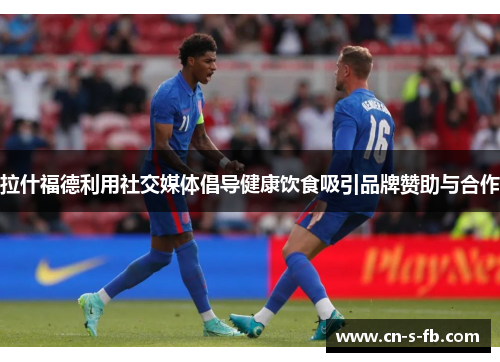 拉什福德利用社交媒体倡导健康饮食吸引品牌赞助与合作