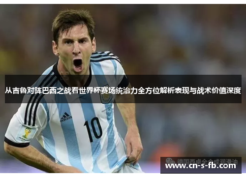 从吉鲁对阵巴西之战看世界杯赛场统治力全方位解析表现与战术价值深度