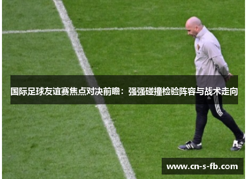 国际足球友谊赛焦点对决前瞻：强强碰撞检验阵容与战术走向