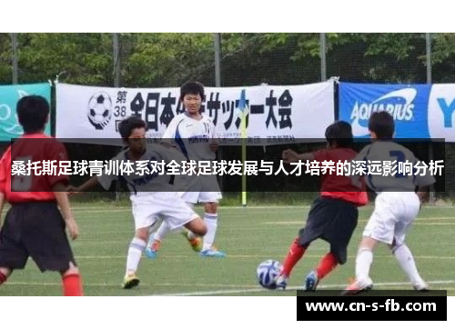 桑托斯足球青训体系对全球足球发展与人才培养的深远影响分析 桑托斯足球青训体系对全球足球发展与人才培养的深远影响分析