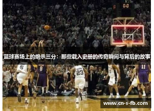 篮球赛场上的绝杀三分：那些载入史册的传奇瞬间与背后的故事