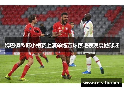 姆巴佩欧冠小组赛上演单场五球惊艳表现震撼球迷 姆巴佩欧冠小组赛上演单场五球惊艳表现震撼球迷
