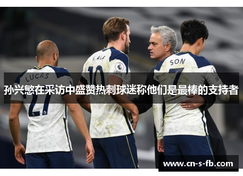 孙兴慜在采访中盛赞热刺球迷称他们是最棒的支持者