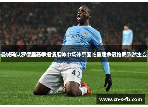 曼城确认罗德里赛季报销瓜帅中场体系面临重建争冠格局骤然生变