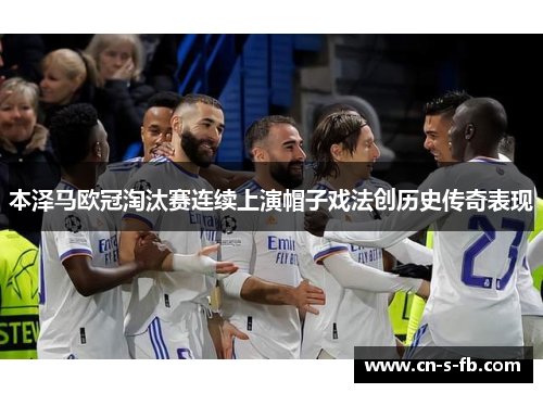 本泽马欧冠淘汰赛连续上演帽子戏法创历史传奇表现 本泽马欧冠淘汰赛连续上演帽子戏法创历史传奇表现