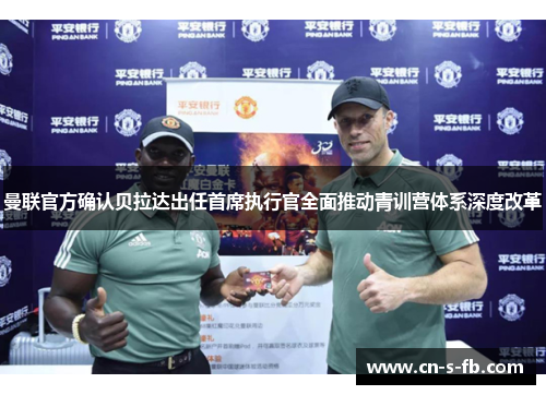 曼联官方确认贝拉达出任首席执行官全面推动青训营体系深度改革 曼联官方确认贝拉达出任首席执行官全面推动青训营体系深度改革