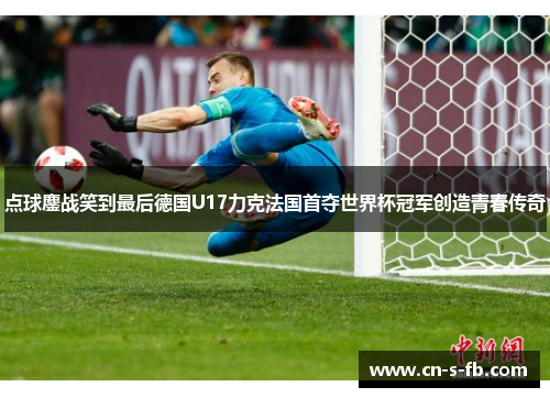 点球鏖战笑到最后德国U17力克法国首夺世界杯冠军创造青春传奇