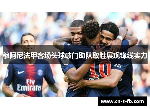 穆阿尼法甲客场头球破门助队取胜展现锋线实力