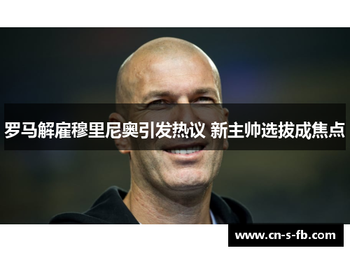 罗马解雇穆里尼奥引发热议 新主帅选拔成焦点