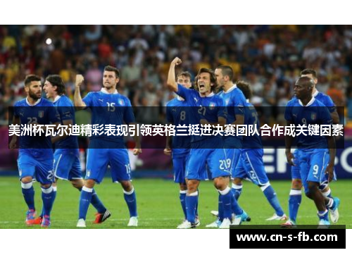 美洲杯瓦尔迪精彩表现引领英格兰挺进决赛团队合作成关键因素