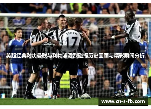 英超经典对决曼联与利物浦激烈碰撞历史回顾与精彩瞬间分析