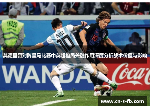 莫德里奇对阵皇马比赛中英超格局关键作用深度分析战术价值与影响