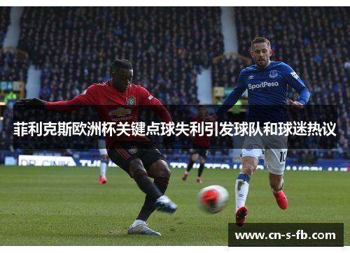 菲利克斯欧洲杯关键点球失利引发球队和球迷热议