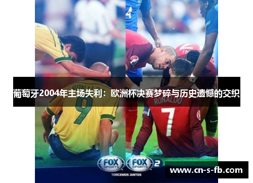葡萄牙2004年主场失利：欧洲杯决赛梦碎与历史遗憾的交织