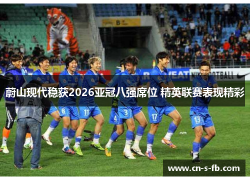 蔚山现代稳获2026亚冠八强席位 精英联赛表现精彩