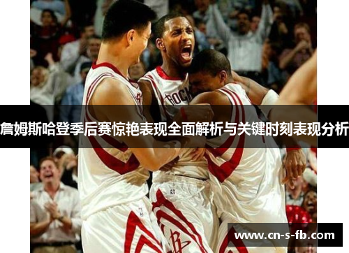 詹姆斯哈登季后赛惊艳表现全面解析与关键时刻表现分析