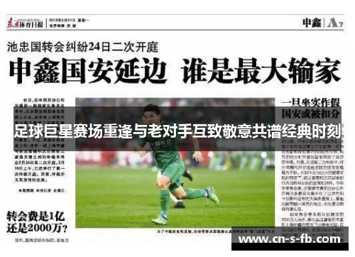 足球巨星赛场重逢与老对手互致敬意共谱经典时刻