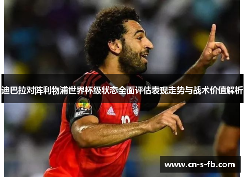迪巴拉对阵利物浦世界杯级状态全面评估表现走势与战术价值解析